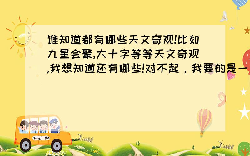 谁知道都有哪些天文奇观!比如九星会聚,大十字等等天文奇观,我想知道还有哪些!对不起，我要的是一些天文现象，而不是一些天文景观！