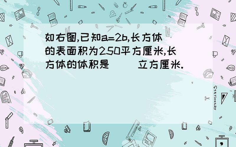 如右图,已知a=2b,长方体的表面积为250平方厘米,长方体的体积是（ ）立方厘米.