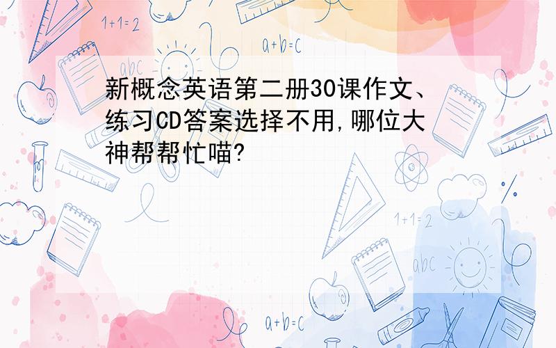 新概念英语第二册30课作文、练习CD答案选择不用,哪位大神帮帮忙喵?