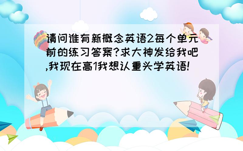 请问谁有新概念英语2每个单元前的练习答案?求大神发给我吧,我现在高1我想认重头学英语!