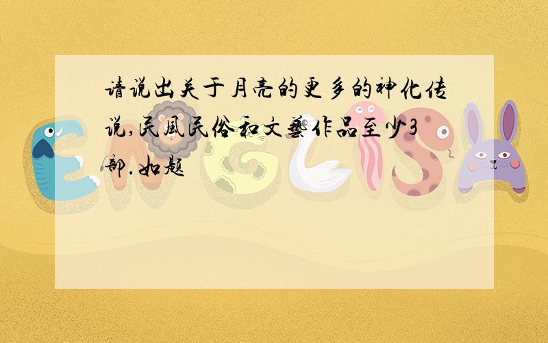 请说出关于月亮的更多的神化传说,民风民俗和文艺作品至少3部.如题