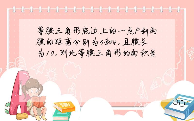 等腰三角形底边上的一点P到两腰的距离分别为3和4,且腰长为10,则此等腰三角形的面积是