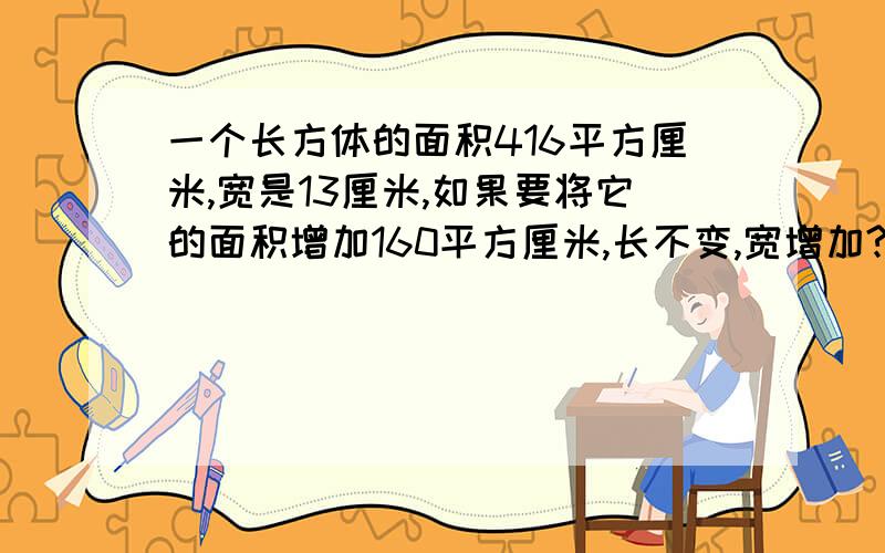 一个长方体的面积416平方厘米,宽是13厘米,如果要将它的面积增加160平方厘米,长不变,宽增加?厘米