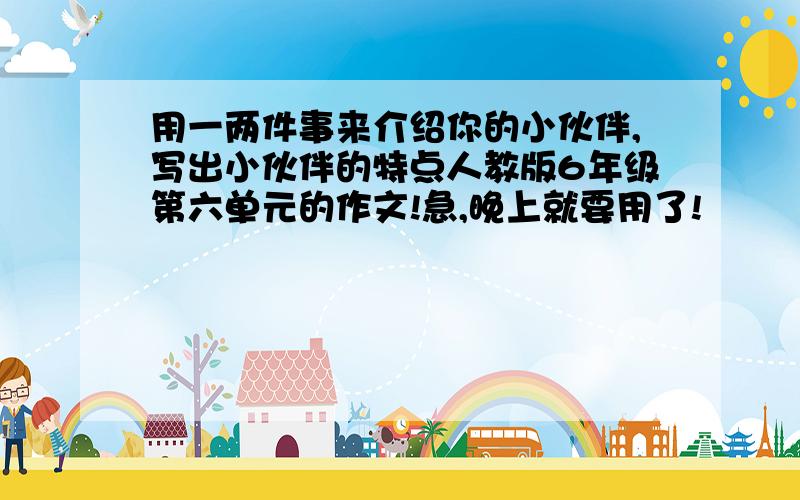 用一两件事来介绍你的小伙伴,写出小伙伴的特点人教版6年级第六单元的作文!急,晚上就要用了!