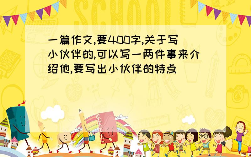 一篇作文,要400字,关于写小伙伴的,可以写一两件事来介绍他,要写出小伙伴的特点