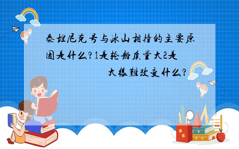 泰坦尼克号与冰山相撞的主要原因是什么?1是轮船质量大2是                       大很难改变什么?