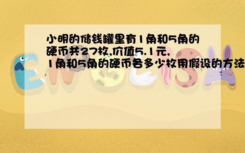 小明的储钱罐里有1角和5角的硬币共27枚,价值5.1元,1角和5角的硬币各多少枚用假设的方法