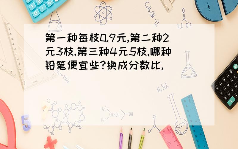 第一种每枝0.9元,第二种2元3枝,第三种4元5枝,哪种铅笔便宜些?换成分数比,