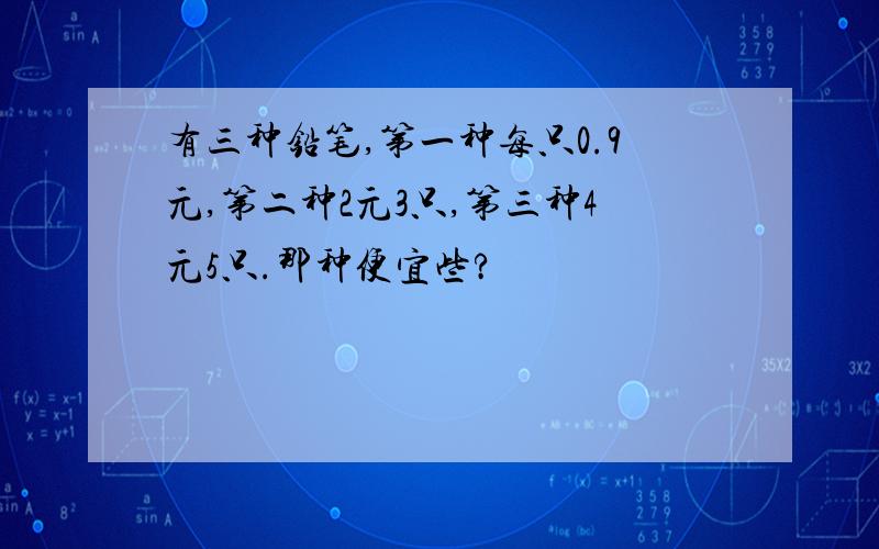 有三种铅笔,第一种每只0.9元,第二种2元3只,第三种4元5只.那种便宜些?