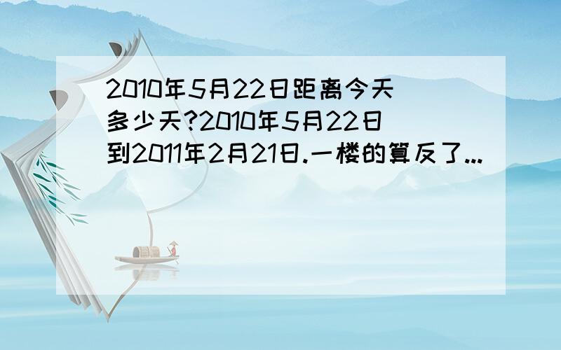 2010年5月22日距离今天多少天?2010年5月22日到2011年2月21日.一楼的算反了...