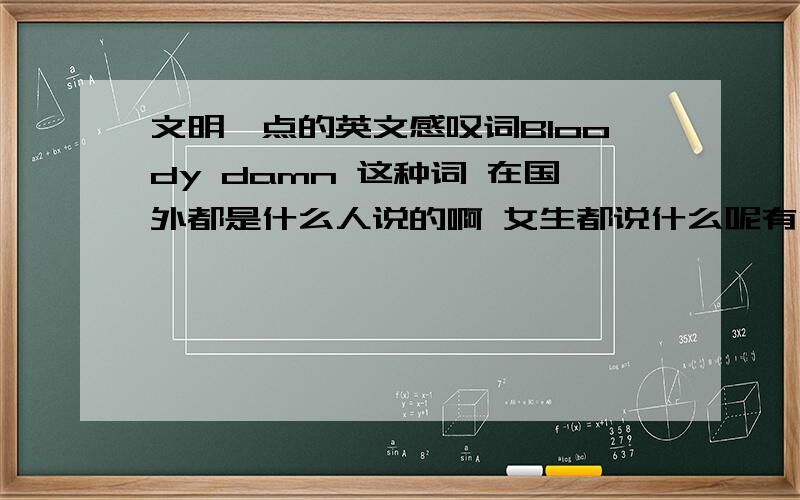 文明一点的英文感叹词Bloody damn 这种词 在国外都是什么人说的啊 女生都说什么呢有没有干净一点的感叹词 只表示感叹 如天哪 该死 可恶 之类的 没有其他的 什么 他妈的 我靠 之类的骂人性