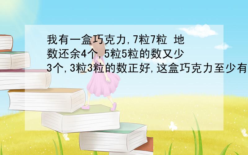 我有一盒巧克力,7粒7粒 地数还余4个,5粒5粒的数又少3个,3粒3粒的数正好,这盒巧克力至少有多少粒?