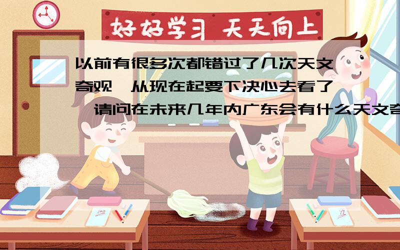 以前有很多次都错过了几次天文奇观,从现在起要下决心去看了,请问在未来几年内广东会有什么天文奇观出现吗?有的话请问是什么天文现象和在哪里,什么时候呢?知道的告诉下哈!