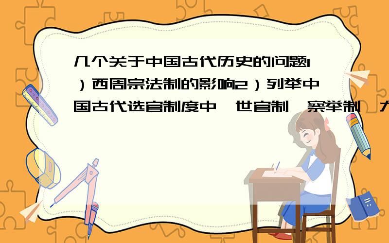 几个关于中国古代历史的问题1）西周宗法制的影响2）列举中国古代选官制度中,世官制,察举制,九品中正制,以及科举制的特点