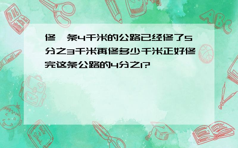 修一条4千米的公路已经修了5分之3千米再修多少千米正好修完这条公路的4分之1?