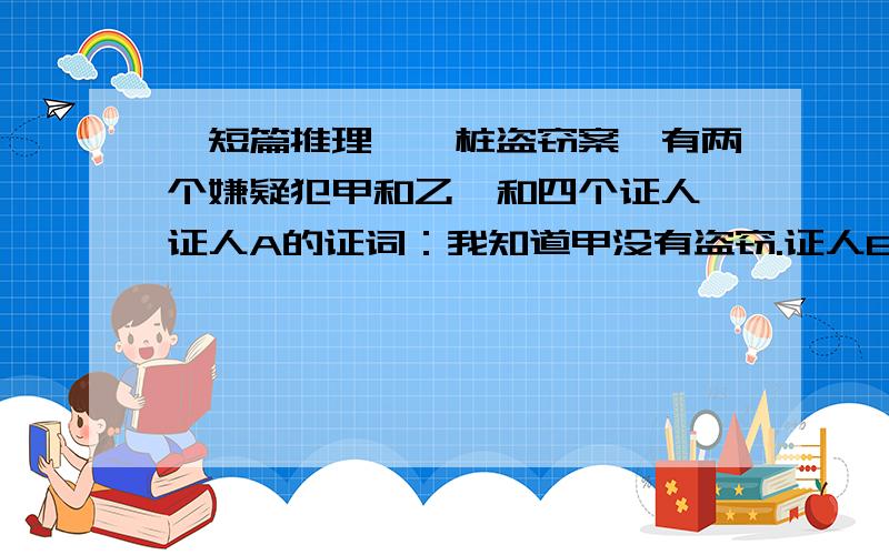 【短篇推理】一桩盗窃案,有两个嫌疑犯甲和乙,和四个证人,证人A的证词：我知道甲没有盗窃.证人B的证词：我知道乙没有盗窃.证人C的证词：以上两人的证词最少有一个是正确的.证人D的证词