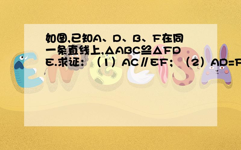 如图,已知A、D、B、F在同一条直线上,△ABC≌△FDE.求证：（1）AC∥EF；（2）AD=FE.