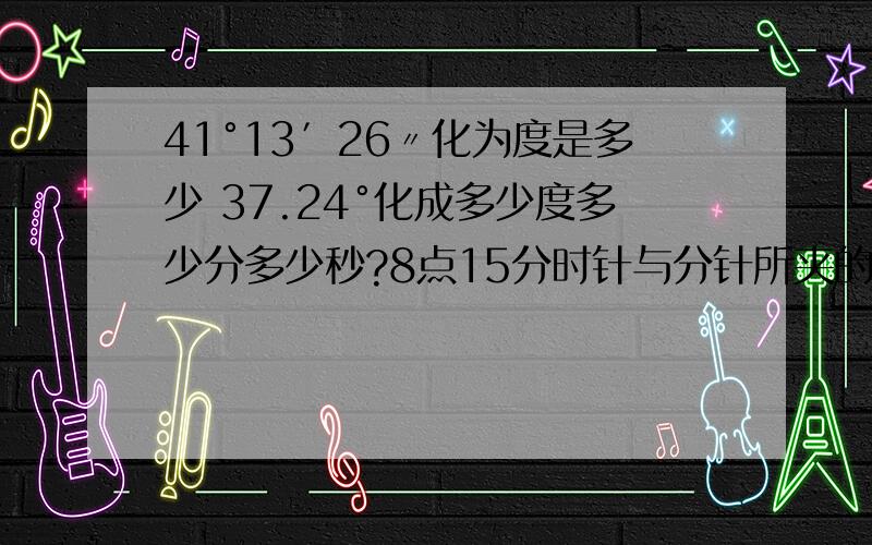 41°13′26〃化为度是多少 37.24°化成多少度多少分多少秒?8点15分时针与分针所夹的小于180°的角为___°____′英语题书面表达：你邀请Li Lei到你家去看你的宠物狗（pet dog）,并告诉他你家的位置