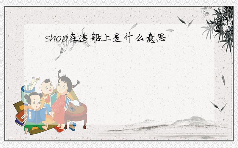 shop在造船上是什么意思