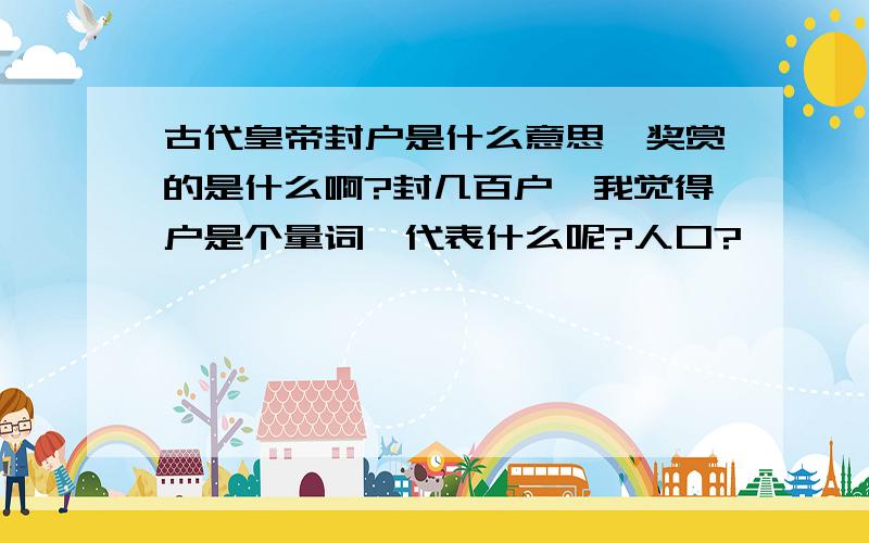 古代皇帝封户是什么意思,奖赏的是什么啊?封几百户,我觉得户是个量词,代表什么呢?人口?