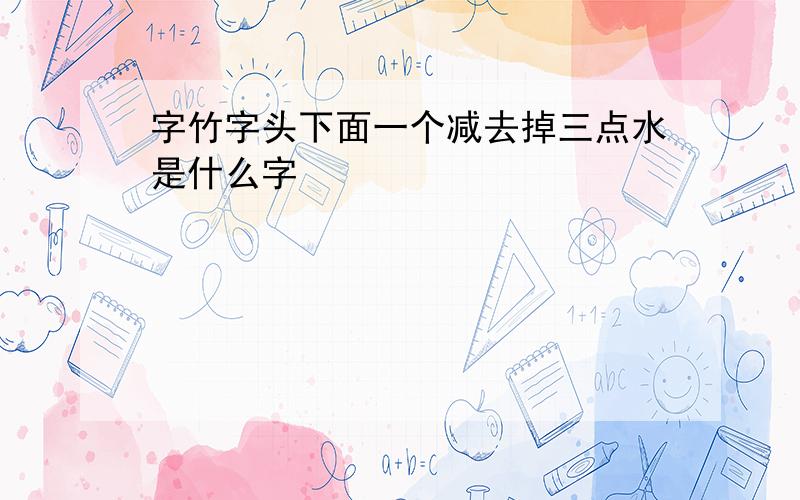 字竹字头下面一个减去掉三点水是什么字