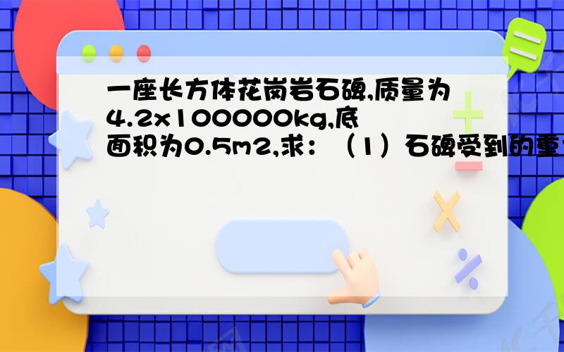 一座长方体花岗岩石碑,质量为4.2x100000kg,底面积为0.5m2,求：（1）石碑受到的重力；（2）石碑对水平地面的压强.（g取10N/kg）