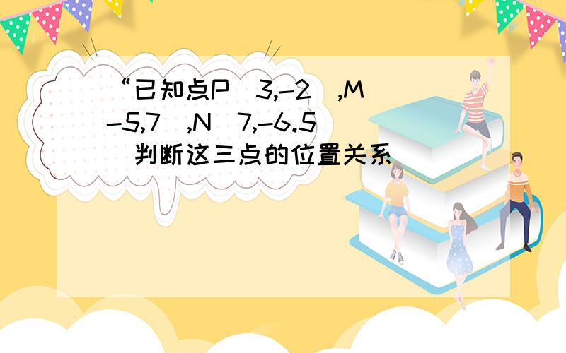 “已知点P(3,-2),M(-5,7),N(7,-6.5)判断这三点的位置关系