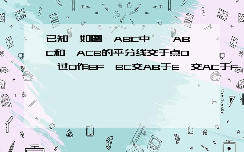 已知,如图△ABC中,∠ABC和∩ACB的平分线交于点O,过O作EF‖BC交AB于E,交AC于F.（1）请你写出图中所有等腰三角形,并探究EF、BE、FC之间的关系.（2）已知△AEF的周长为20cm,BC=8cm1 求△ABC的周长2若点O