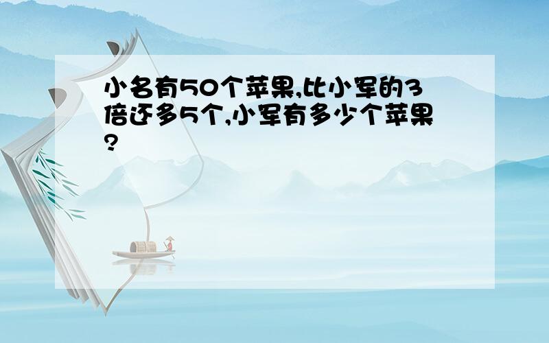 小名有50个苹果,比小军的3倍还多5个,小军有多少个苹果?