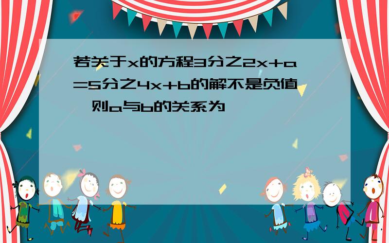 若关于x的方程3分之2x+a=5分之4x+b的解不是负值,则a与b的关系为