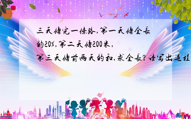 三天修完一条路,第一天修全长的20%,第二天修200米,第三天修前两天的和,求全长?请写出过程和算式.