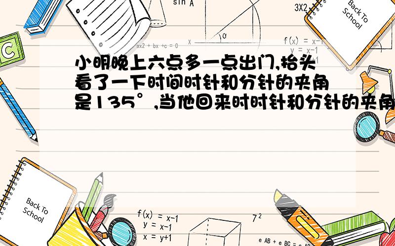 小明晚上六点多一点出门,抬头看了一下时间时针和分针的夹角是135°,当他回来时时针和分针的夹角还是135请问他出去了多长时间?