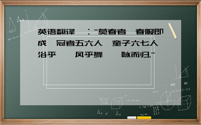 英语翻译曰：“莫春者,春服即成,冠者五六人,童子六七人,浴乎沂,风乎舞雩,咏而归.”