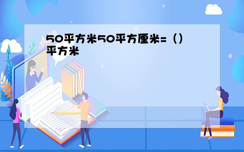 50平方米50平方厘米=（）平方米