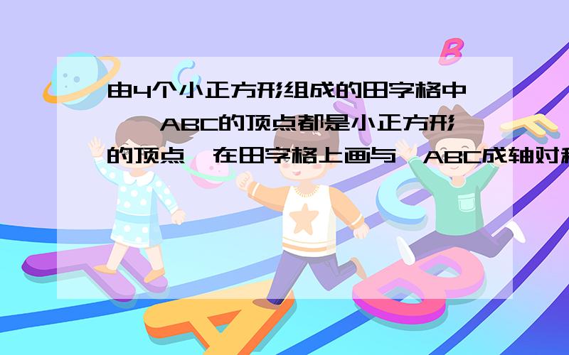 由4个小正方形组成的田字格中,△ABC的顶点都是小正方形的顶点,在田字格上画与△ABC成轴对称的三角……..由4个小正方形组成的田字格中,△ABC的顶点都是小正方形的顶点,在田字格上画与△AB