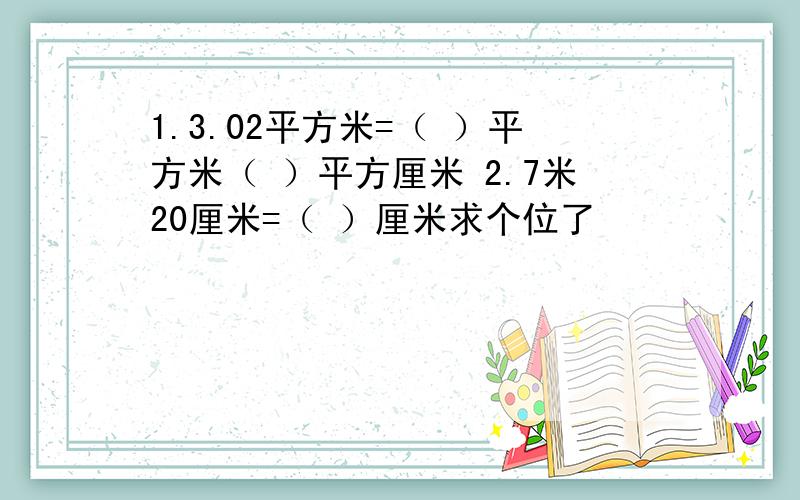 1.3.02平方米=（ ）平方米（ ）平方厘米 2.7米20厘米=（ ）厘米求个位了