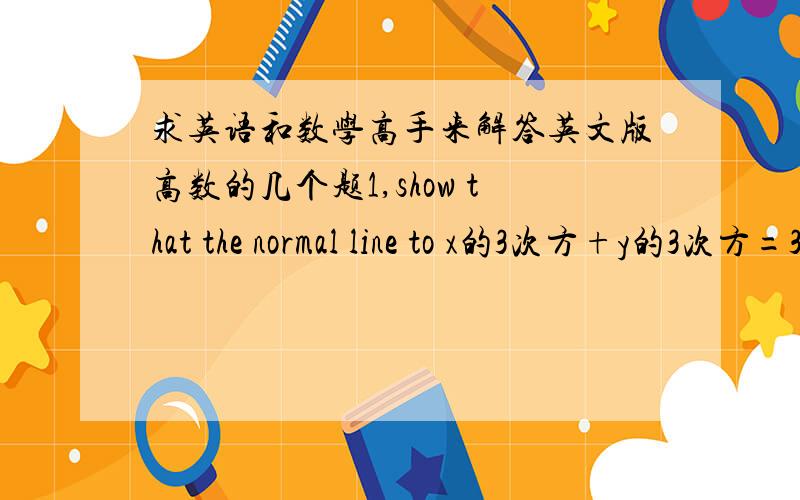 求英语和数学高手来解答英文版高数的几个题1,show that the normal line to x的3次方+y的3次方=3xy at (3/2,3/2)passes through the origin.2,show that the graphs of 2x的平方+y的平方=6 and y的平方 =4x intersect at right angl