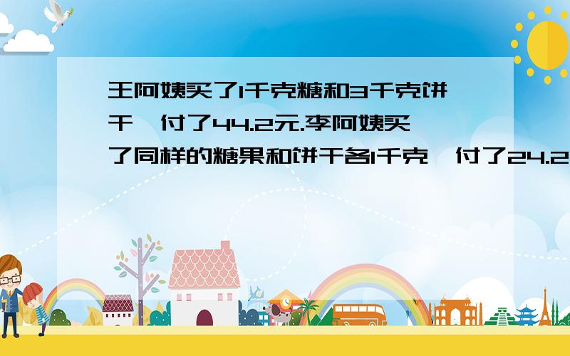 王阿姨买了1千克糖和3千克饼干,付了44.2元.李阿姨买了同样的糖果和饼干各1千克,付了24.2元.这种饼干和糖果每千克各是多少元?