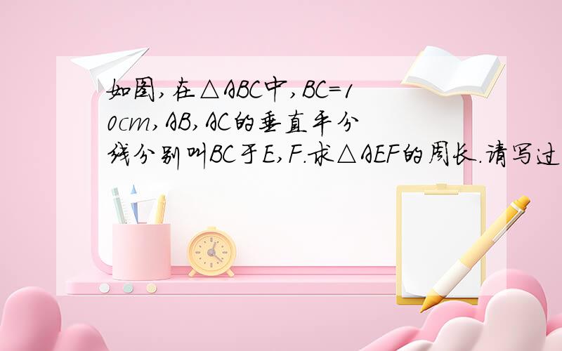 如图,在△ABC中,BC=10cm,AB,AC的垂直平分线分别叫BC于E,F.求△AEF的周长.请写过程,谢谢!