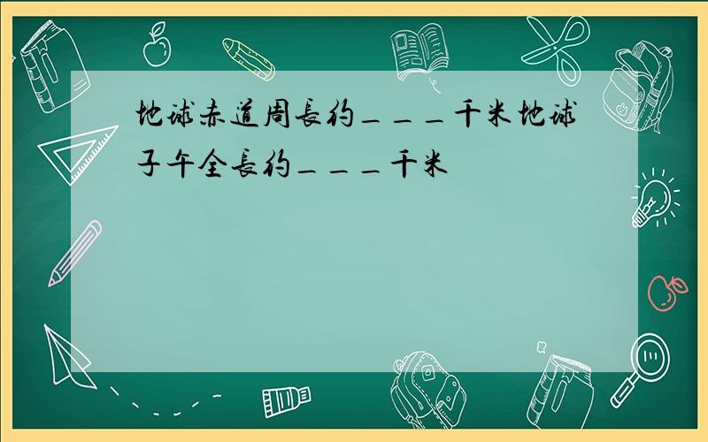 地球赤道周长约___千米地球子午全长约___千米