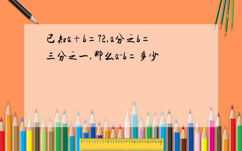 已知a+b=72,a分之b=三分之一,那么a-b=多少