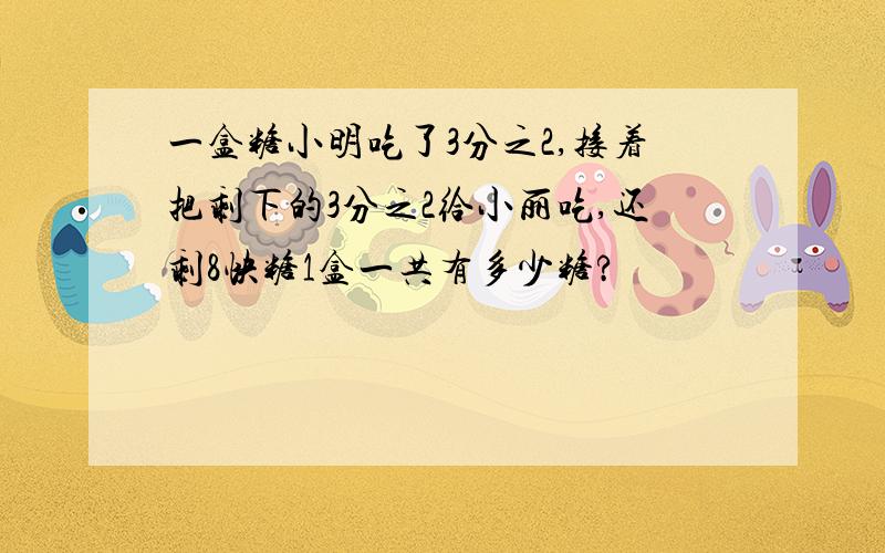 一盒糖小明吃了3分之2,接着把剩下的3分之2给小丽吃,还剩8快糖1盒一共有多少糖?