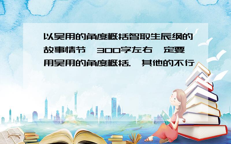 以吴用的角度概括智取生辰纲的故事情节、300字左右一定要用吴用的角度概括.,其他的不行