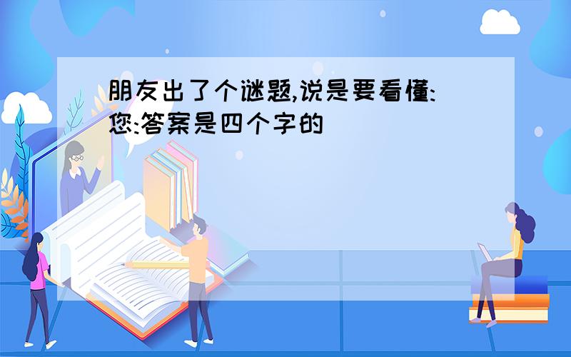 朋友出了个谜题,说是要看懂:您:答案是四个字的