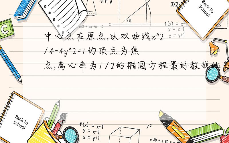 中心点在原点,以双曲线x^2/4-4y^2=1的顶点为焦点,离心率为1/2的椭圆方程最好教我此类题的解题方法