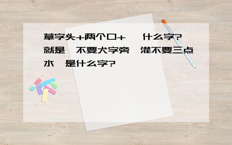 草字头+两个口+隹 什么字?就是獾不要犬字旁,灌不要三点水,是什么字?