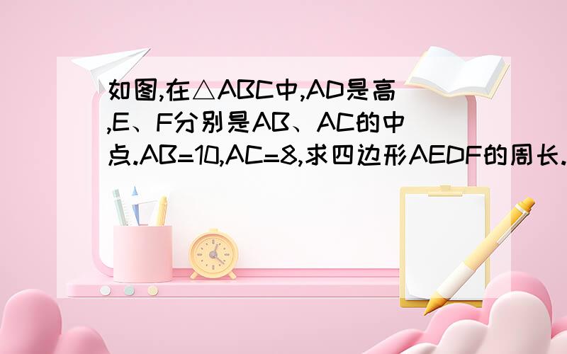 如图,在△ABC中,AD是高,E、F分别是AB、AC的中点.AB=10,AC=8,求四边形AEDF的周长.（1、）AB=10,AC=8,求四边形AEDF的周长（2、）EF与AD有怎样的位置关系?证明结论.