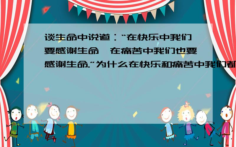 谈生命中说道：“在快乐中我们要感谢生命,在痛苦中我们也要感谢生命.”为什么在快乐和痛苦中我们都要感