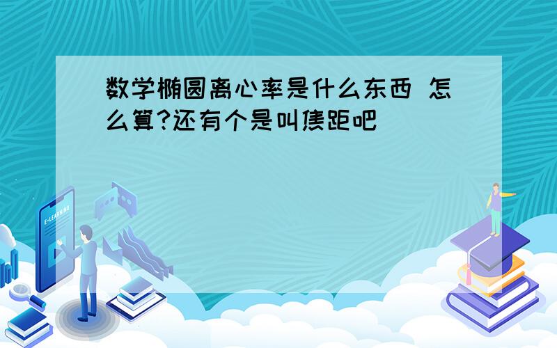 数学椭圆离心率是什么东西 怎么算?还有个是叫焦距吧