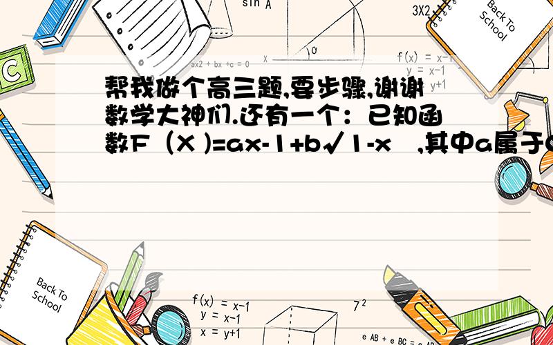 帮我做个高三题,要步骤,谢谢数学大神们.还有一个：已知函数F（X )=ax-1+b√1-x²,其中a属于0到1,b属于1到2,则使得F（X)>0在X属于-1到0上有解的概率为（ ）